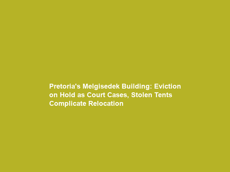 Pretoria’s Melgisedek Building: Eviction on Hold as Court Cases, Stolen Tents Complicate Relocation