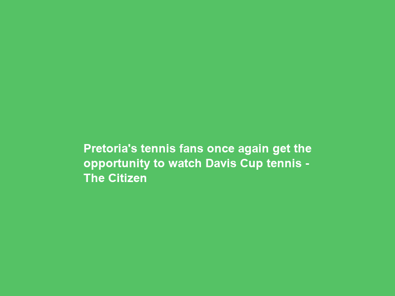 Pretoria’s tennis fans once again get the opportunity to watch Davis Cup tennis – The Citizen