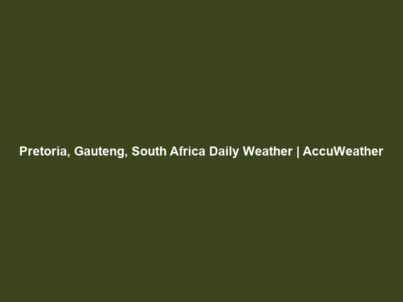 Pretoria, Gauteng, South Africa Daily Weather | AccuWeather