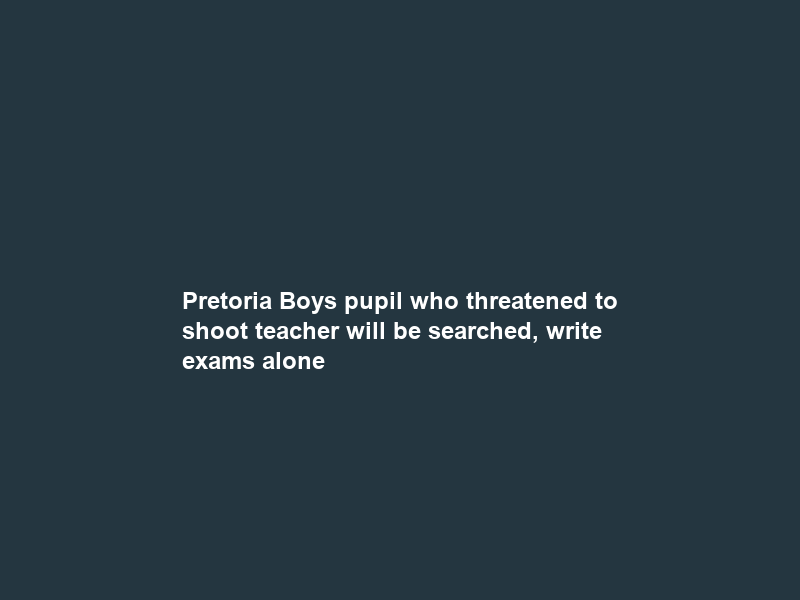 Pretoria Boys pupil who threatened to shoot teacher will be searched, write exams alone