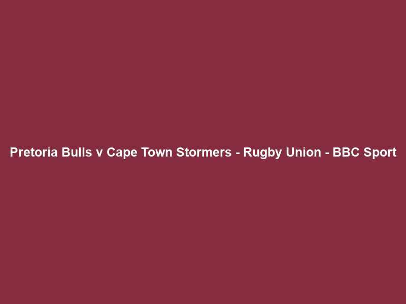 Pretoria Bulls v Cape Town Stormers – Rugby Union – BBC Sport