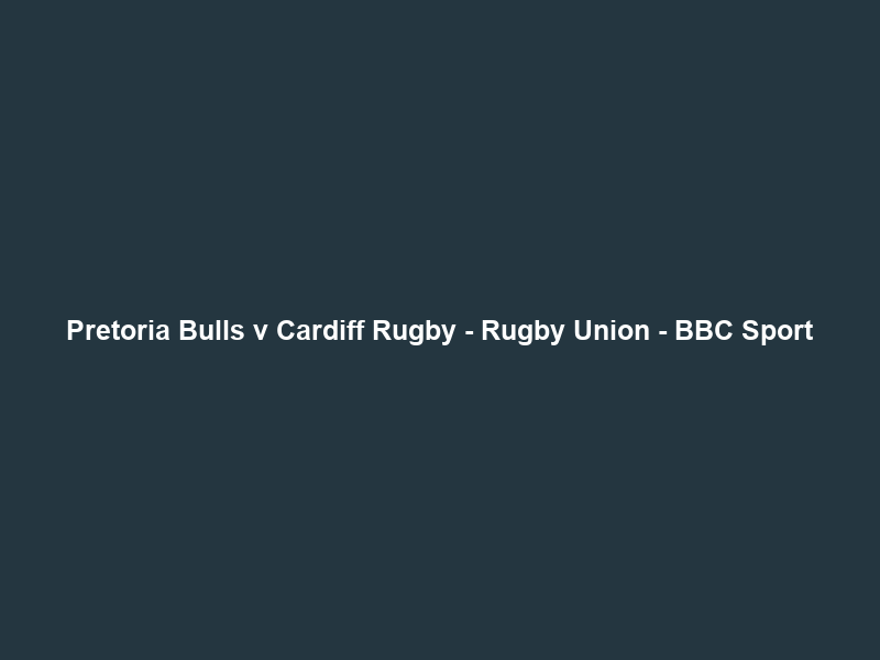 Pretoria Bulls v Cardiff Rugby – Rugby Union – BBC Sport