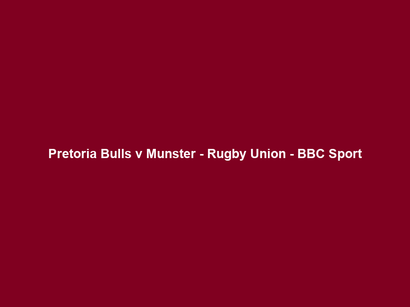 Pretoria Bulls v Munster – Rugby Union – BBC Sport