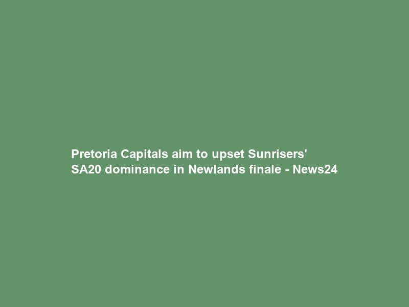 Pretoria Capitals aim to upset Sunrisers’ SA20 dominance in Newlands finale – News24