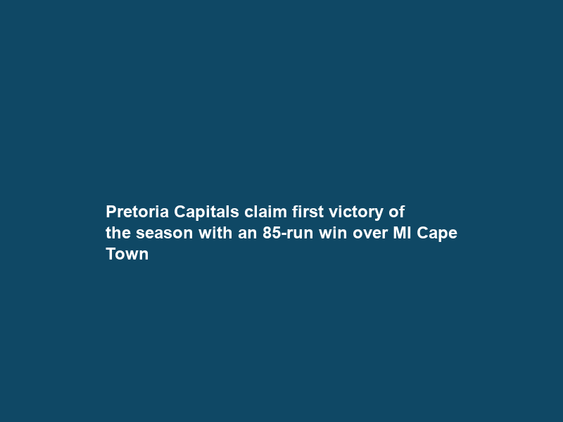 Pretoria Capitals claim first victory of the season with an 85-run win over MI Cape Town