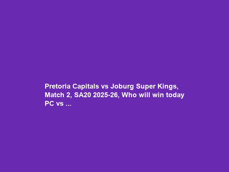 Pretoria Capitals vs Joburg Super Kings, Match 2, SA20 2025-26, Who will win today PC vs …