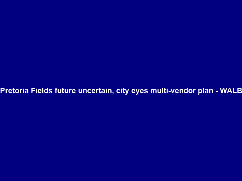 Pretoria Fields future uncertain, city eyes multi-vendor plan – WALB