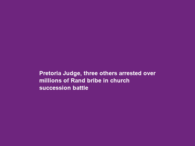 Pretoria Judge, three others arrested over millions of Rand bribe in church succession battle