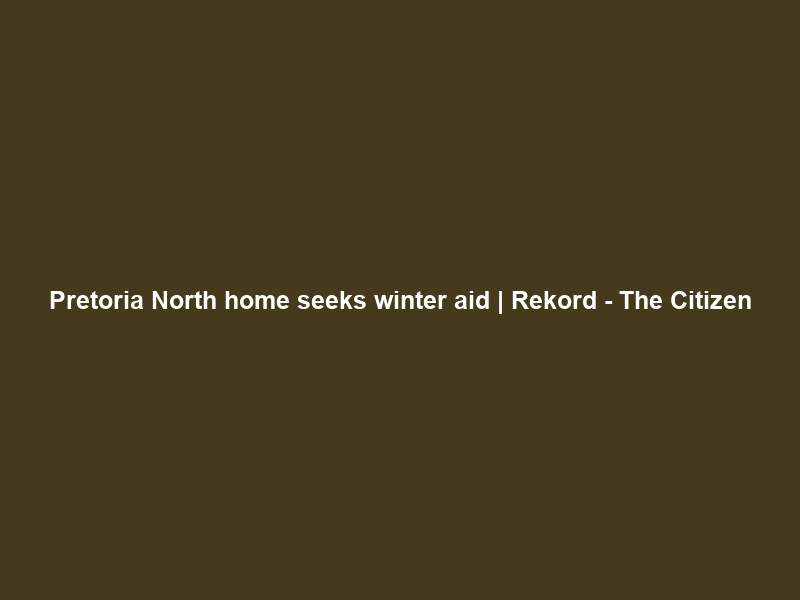 Pretoria North home seeks winter aid | Rekord – The Citizen