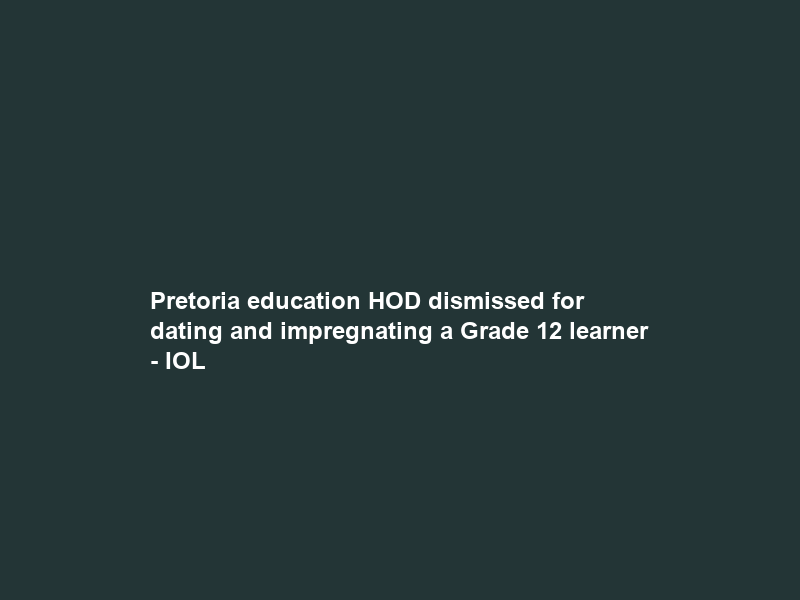 Pretoria education HOD dismissed for dating and impregnating a Grade 12 learner – IOL