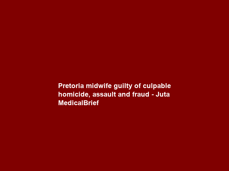 Pretoria midwife guilty of culpable homicide, assault and fraud – Juta MedicalBrief