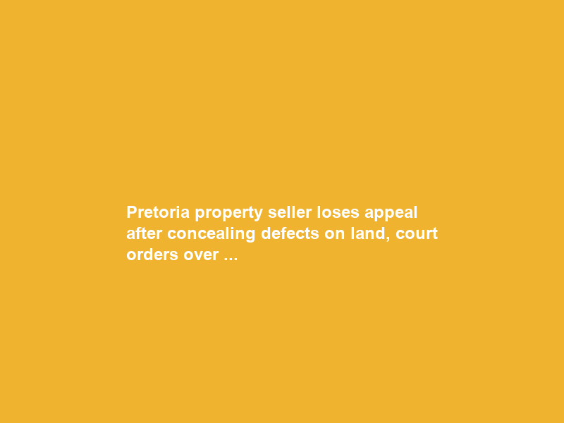 Pretoria property seller loses appeal after concealing defects on land, court orders over …