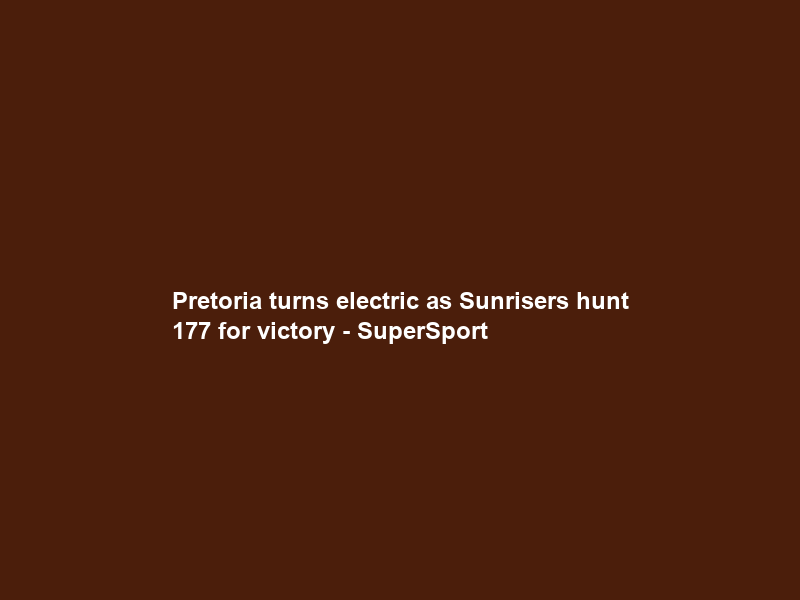 Pretoria turns electric as Sunrisers hunt 177 for victory – SuperSport