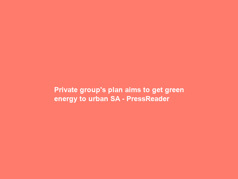 Private group’s plan aims to get green energy to urban SA – PressReader