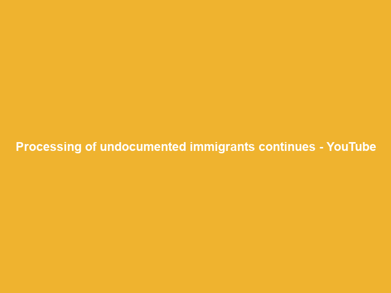 Processing of undocumented immigrants continues – YouTube