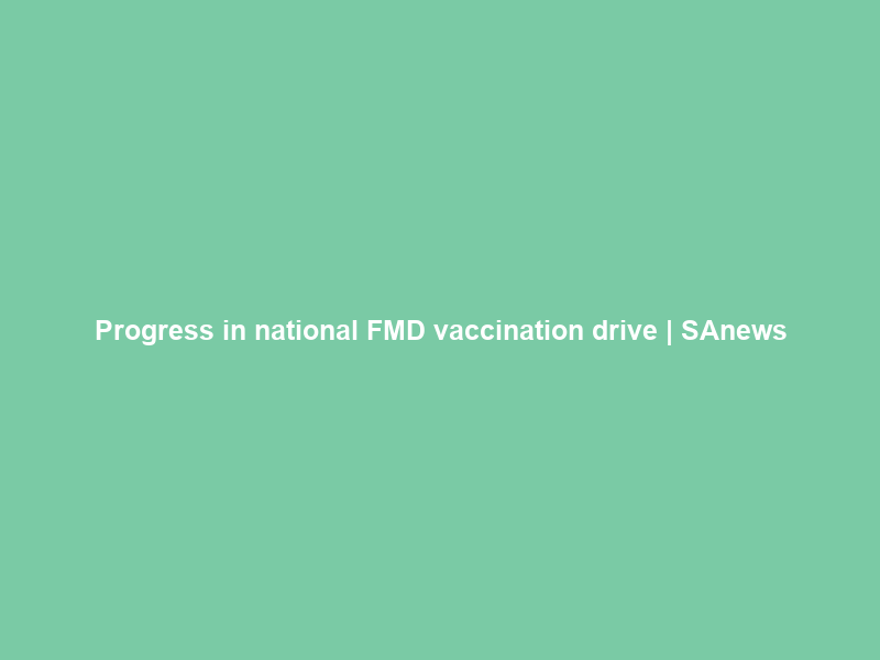 Progress in national FMD vaccination drive | SAnews