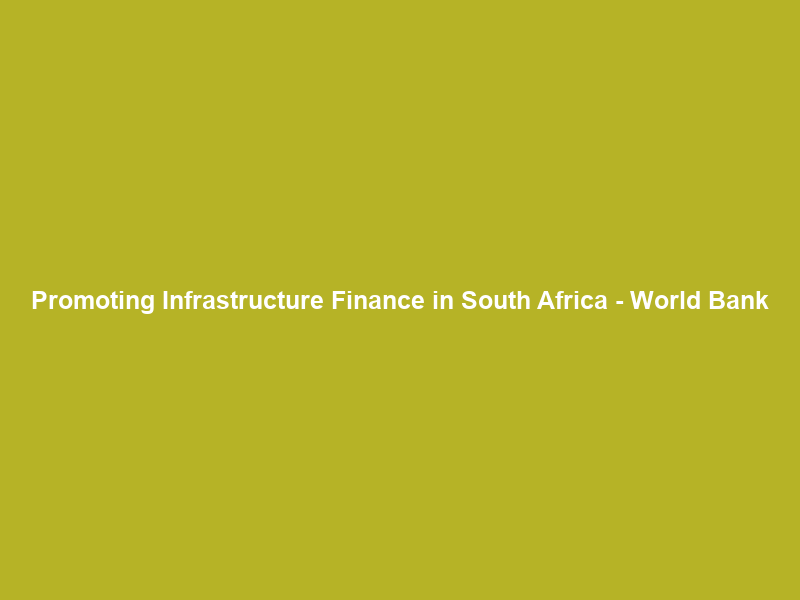 Promoting Infrastructure Finance in South Africa – World Bank