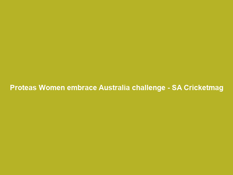 Proteas Women embrace Australia challenge – SA Cricketmag