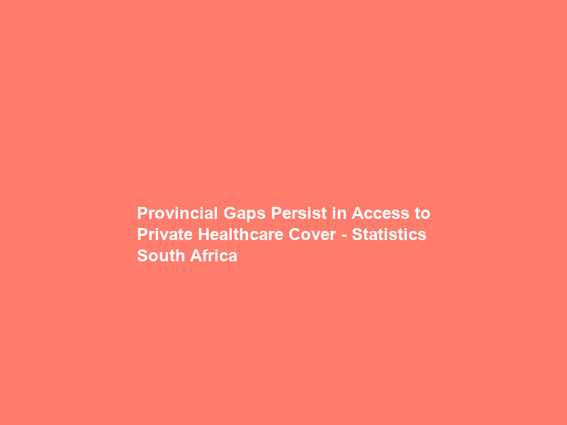 Provincial Gaps Persist in Access to Private Healthcare Cover – Statistics South Africa