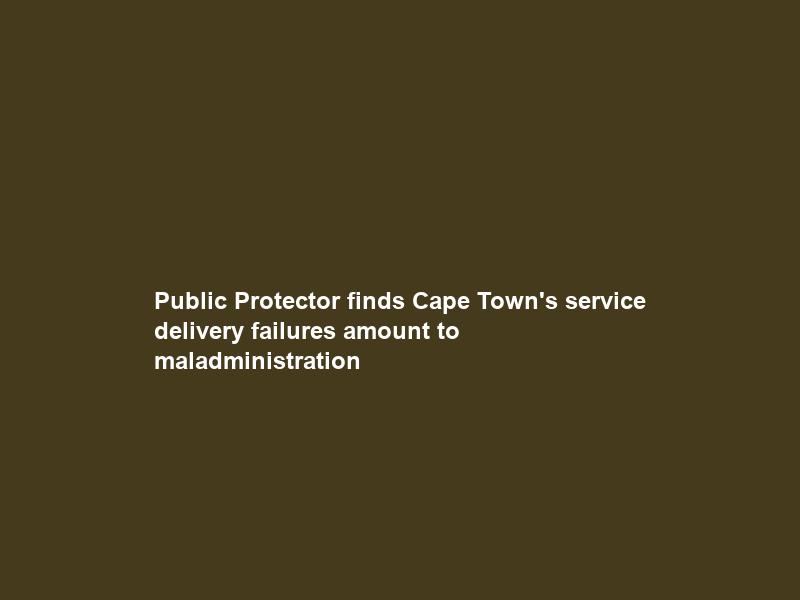 Public Protector finds Cape Town’s service delivery failures amount to maladministration