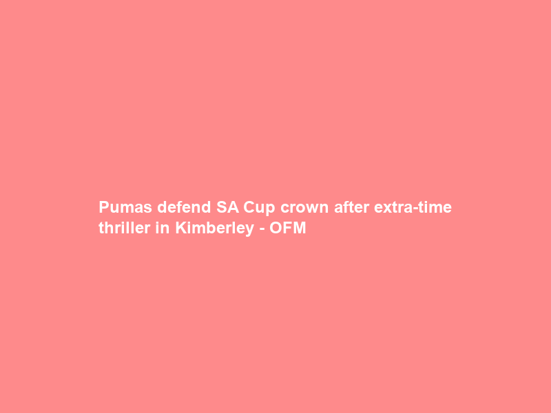 Pumas defend SA Cup crown after extra-time thriller in Kimberley – OFM