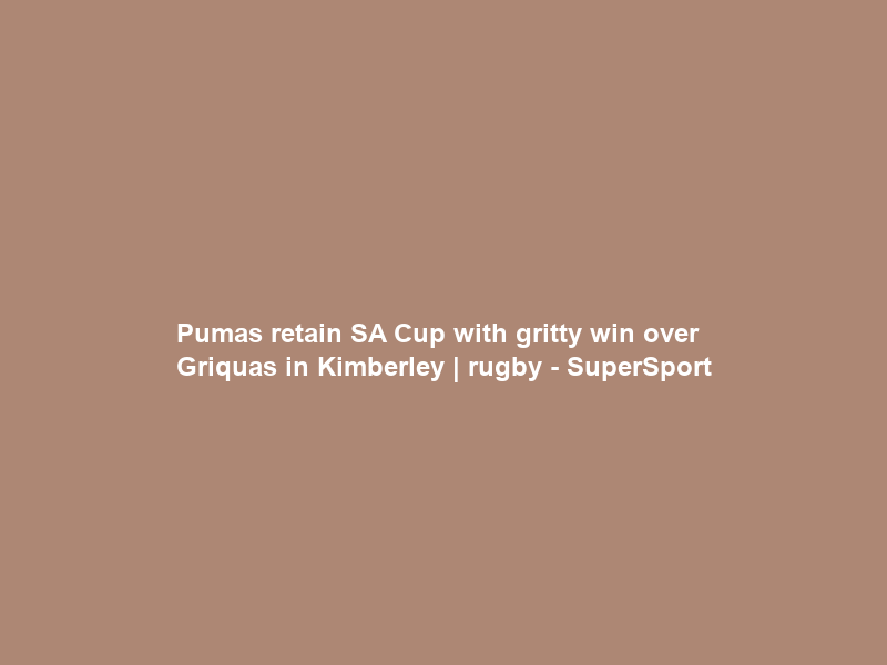 Pumas retain SA Cup with gritty win over Griquas in Kimberley | rugby – SuperSport