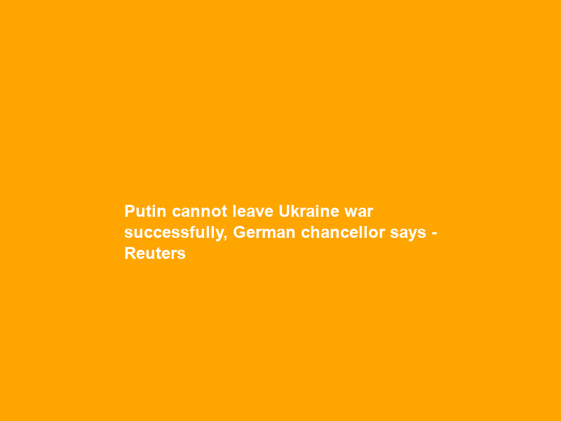 Putin cannot leave Ukraine war successfully, German chancellor says – Reuters