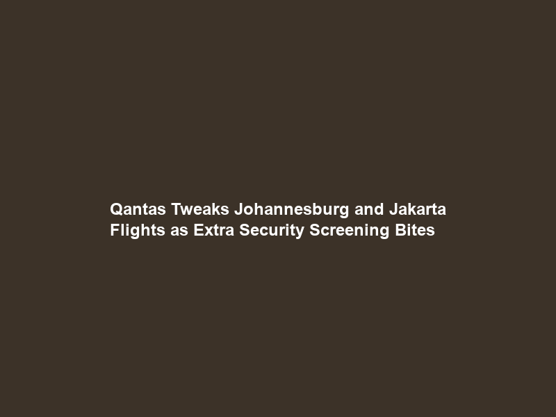 Qantas Tweaks Johannesburg and Jakarta Flights as Extra Security Screening Bites