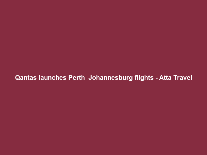 Qantas launches Perth – Johannesburg flights – Atta Travel