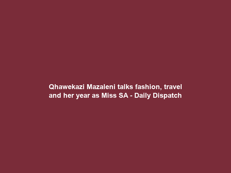 Qhawekazi Mazaleni talks fashion, travel and her year as Miss SA – Daily Dispatch
