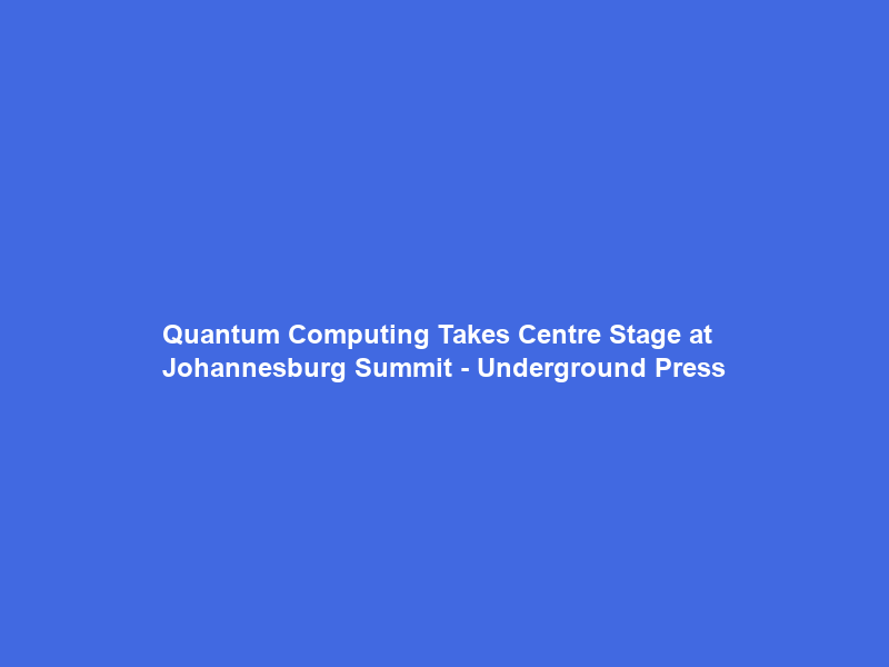 Quantum Computing Takes Centre Stage at Johannesburg Summit – Underground Press
