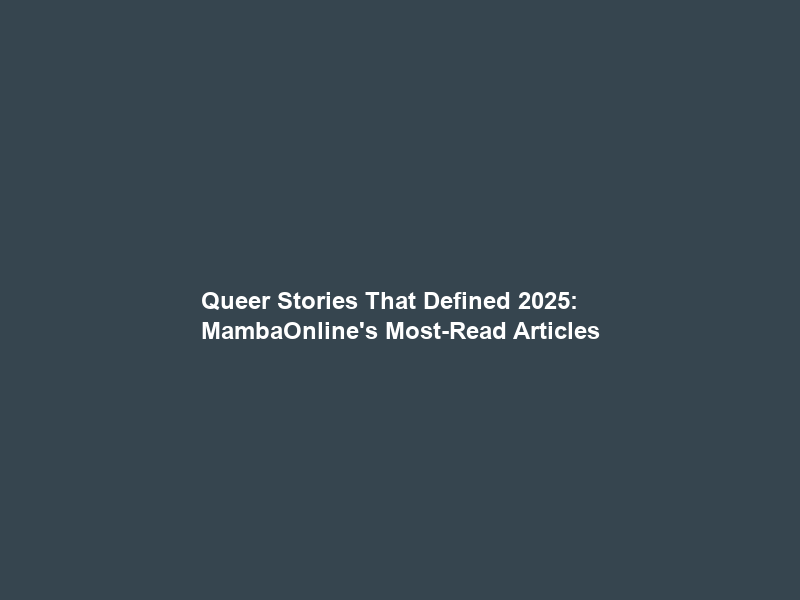 Queer Stories That Defined 2025: MambaOnline’s Most-Read Articles