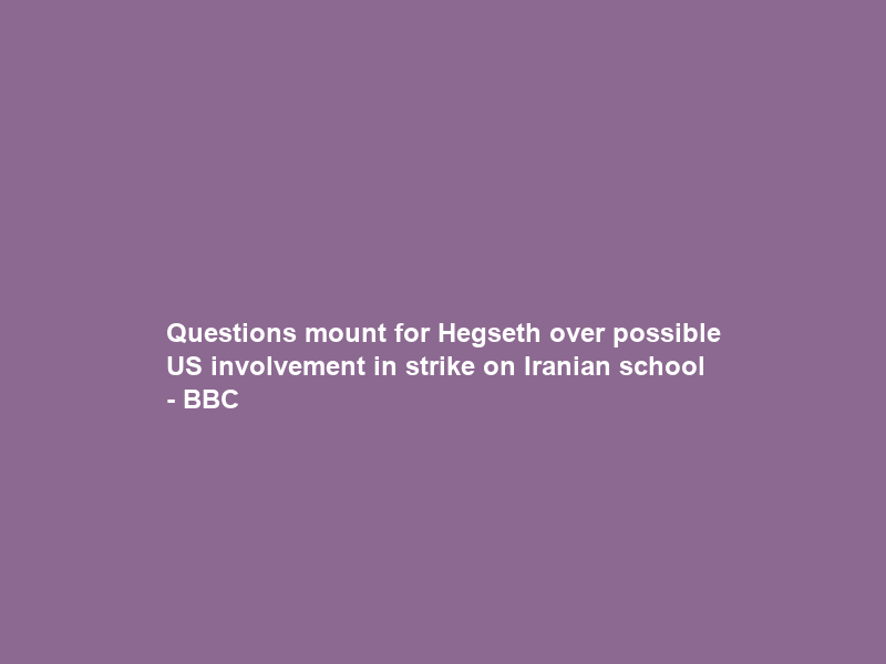 Questions mount for Hegseth over possible US involvement in strike on Iranian school – BBC