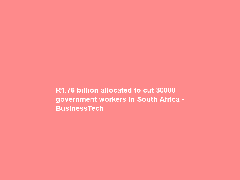 R1.76 billion allocated to cut 30000 government workers in South Africa – BusinessTech