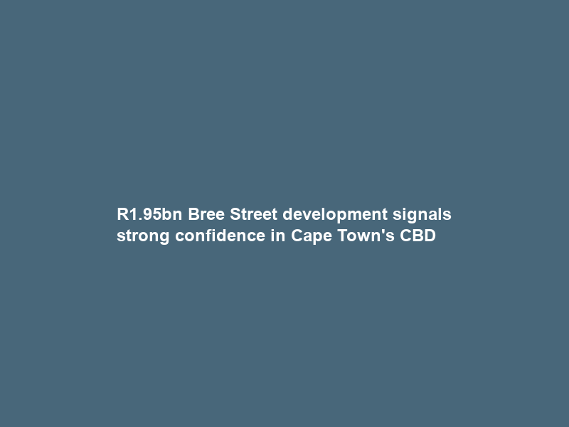 R1.95bn Bree Street development signals strong confidence in Cape Town’s CBD