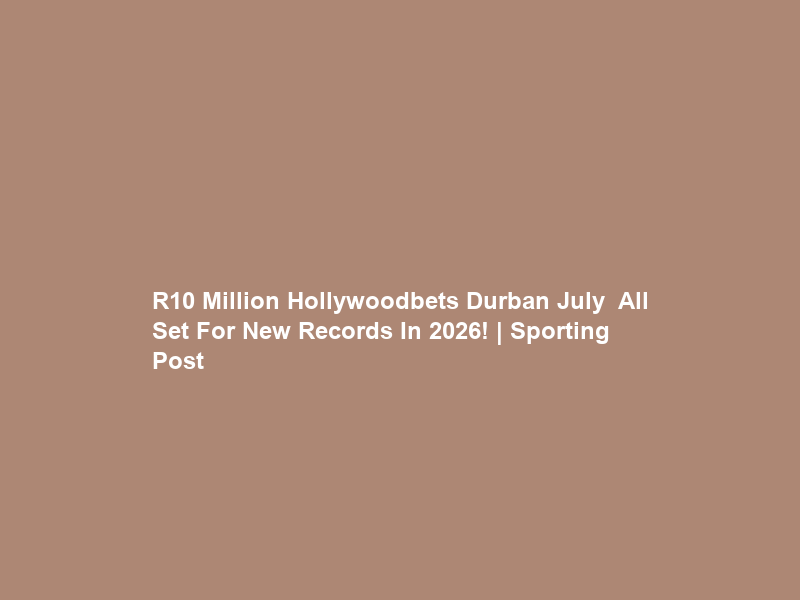 R10 Million Hollywoodbets Durban July – All Set For New Records In 2026! | Sporting Post