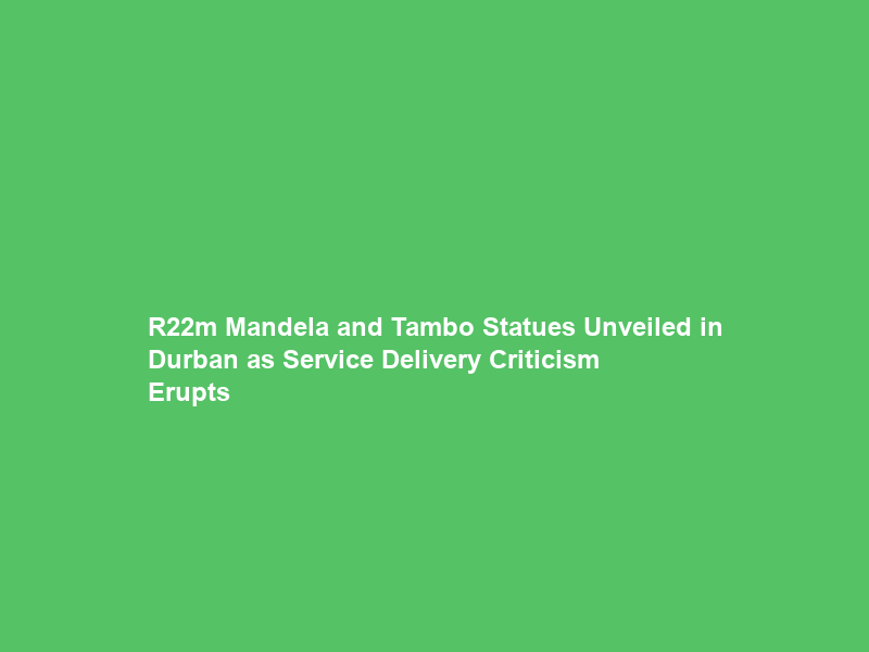 R22m Mandela and Tambo Statues Unveiled in Durban as Service Delivery Criticism Erupts