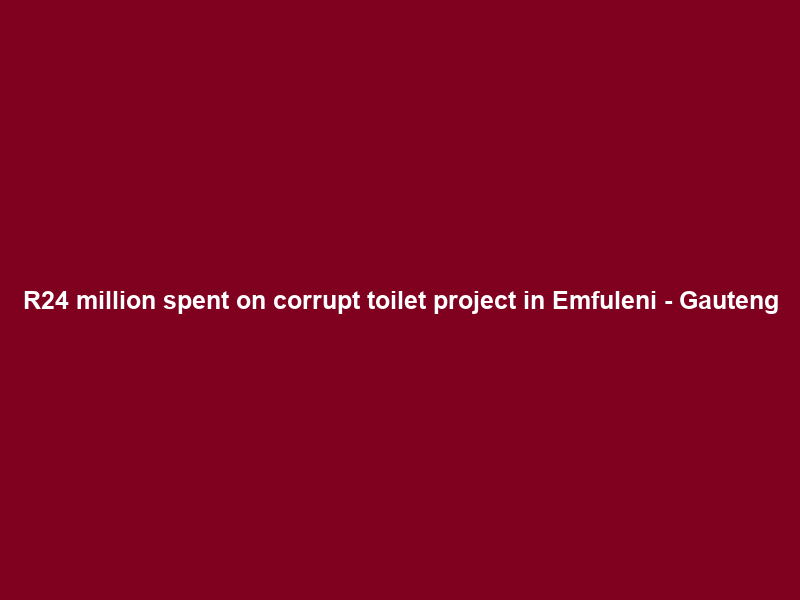 R24 million spent on corrupt toilet project in Emfuleni – Gauteng