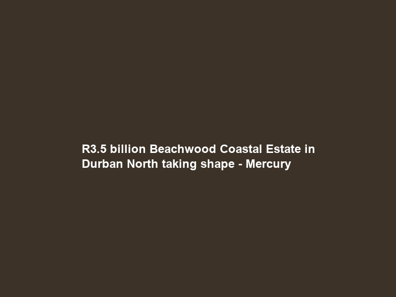 R3.5 billion Beachwood Coastal Estate in Durban North taking shape – Mercury