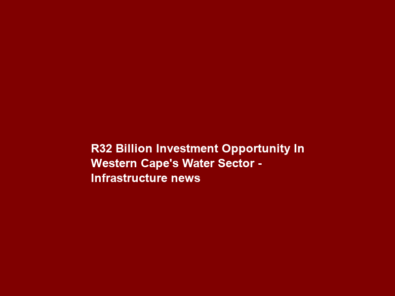 R32 Billion Investment Opportunity In Western Cape’s Water Sector – Infrastructure news