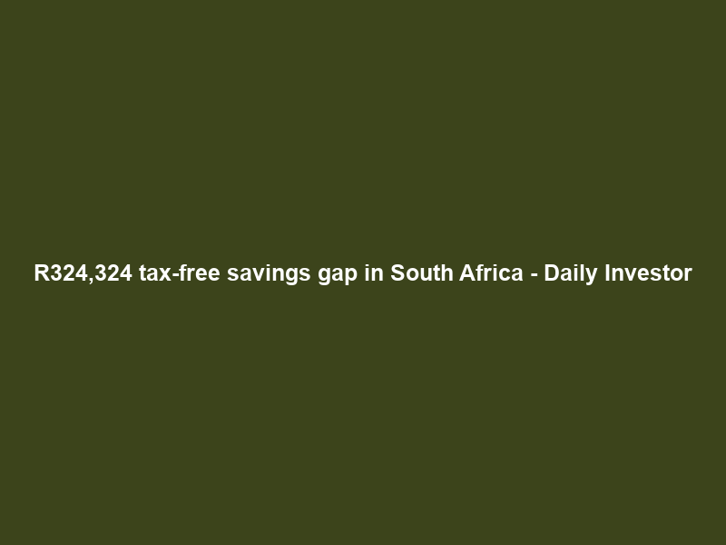 R324,324 tax-free savings gap in South Africa – Daily Investor