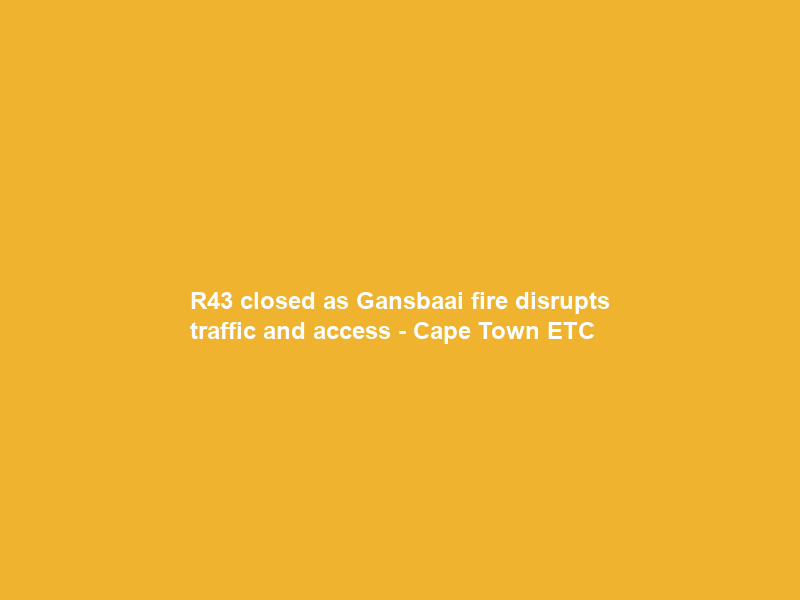 R43 closed as Gansbaai fire disrupts traffic and access – Cape Town ETC