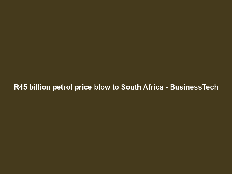 R45 billion petrol price blow to South Africa – BusinessTech