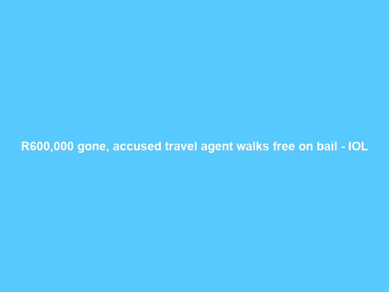 R600,000 gone, accused travel agent walks free on bail – IOL