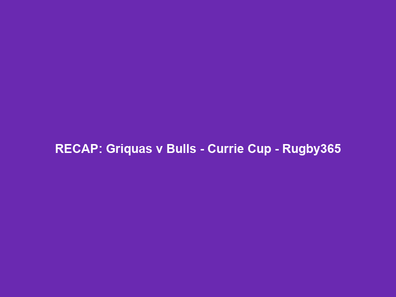 RECAP: Griquas v Bulls – Currie Cup – Rugby365