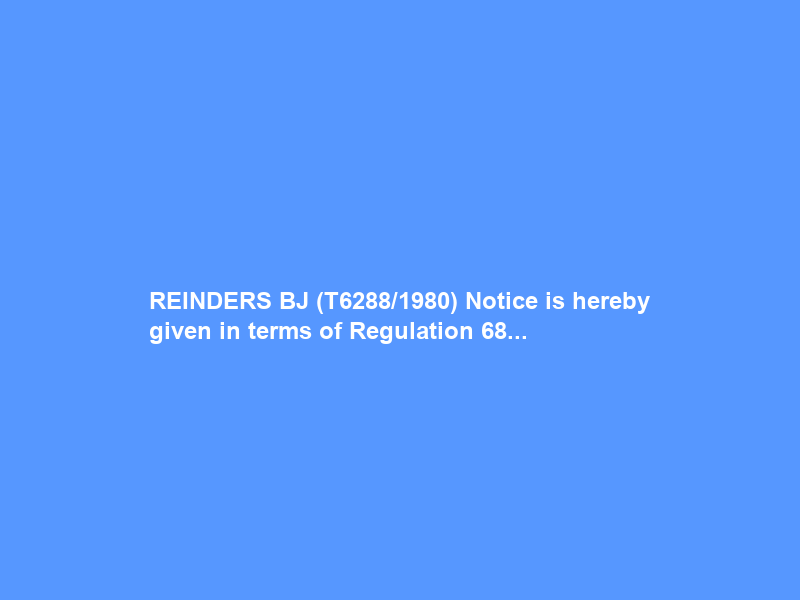 REINDERS BJ (T6288/1980) Notice is hereby given in terms of Regulation 68…