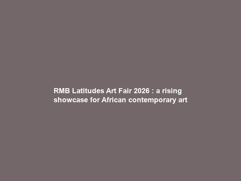 RMB Latitudes Art Fair 2026 : a rising showcase for African contemporary art