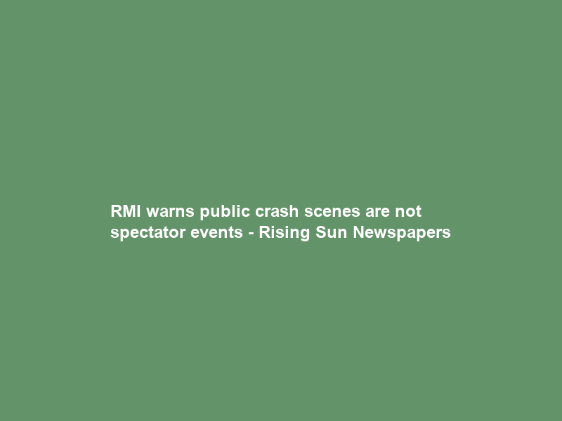 RMI warns public crash scenes are not spectator events – Rising Sun Newspapers