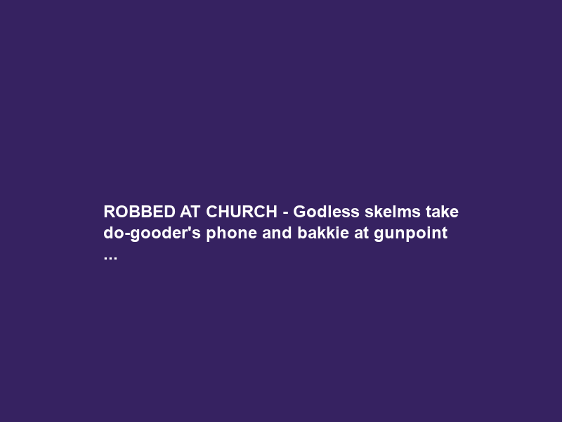 ROBBED AT CHURCH – Godless skelms take do-gooder’s phone and bakkie at gunpoint …
