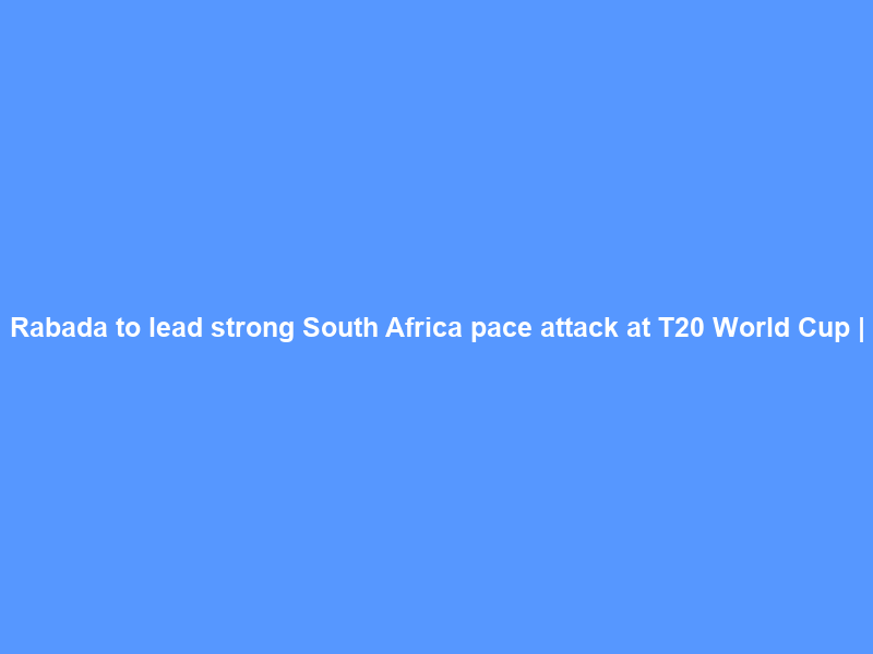 Rabada to lead strong South Africa pace attack at T20 World Cup |